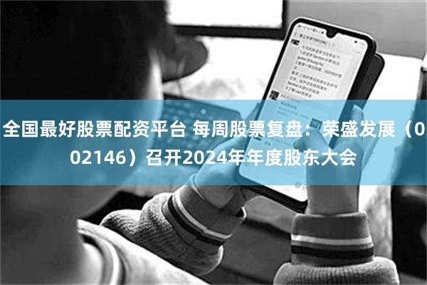 全国最好股票配资平台 每周股票复盘：荣盛发展（002146）召开2024年年度股东大会