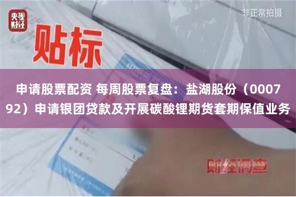 申请股票配资 每周股票复盘：盐湖股份（000792）申请银团贷款及开展碳酸锂期货套期保值业务