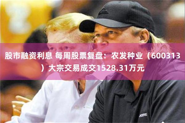 股市融资利息 每周股票复盘：农发种业（600313）大宗交易成交1528.31万元