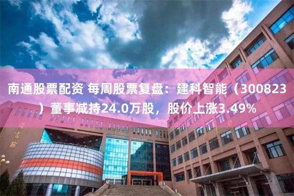 南通股票配资 每周股票复盘：建科智能（300823）董事减持24.0万股，股价上涨3.49%