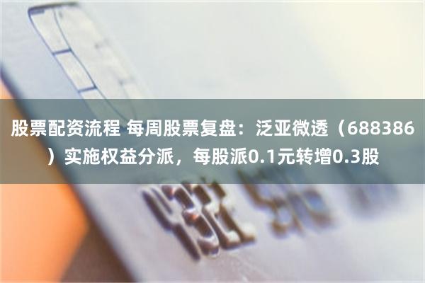 股票配资流程 每周股票复盘：泛亚微透（688386）实施权益分派，每股派0.1元转增0.3股