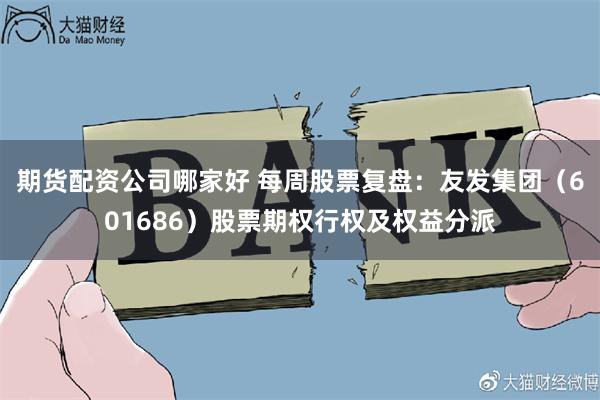期货配资公司哪家好 每周股票复盘：友发集团（601686）股票期权行权及权益分派
