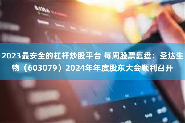 2023最安全的杠杆炒股平台 每周股票复盘：圣达生物（603079）2024年年度股东大会顺利召开