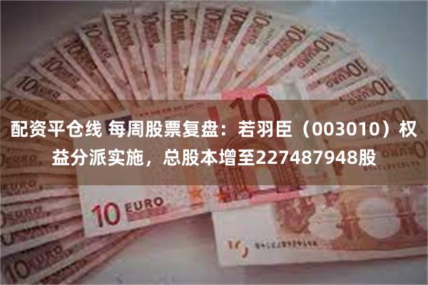配资平仓线 每周股票复盘：若羽臣（003010）权益分派实施，总股本增至227487948股