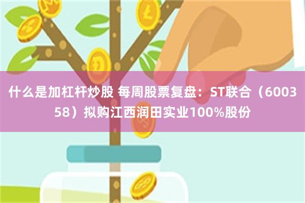 什么是加杠杆炒股 每周股票复盘：ST联合（600358）拟购江西润田实业100%股份