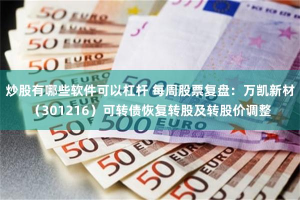 炒股有哪些软件可以杠杆 每周股票复盘：万凯新材（301216）可转债恢复转股及转股价调整