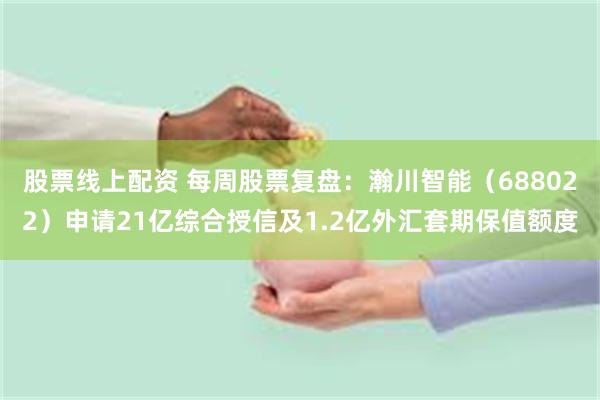 股票线上配资 每周股票复盘：瀚川智能（688022）申请21亿综合授信及1.2亿外汇套期保值额度