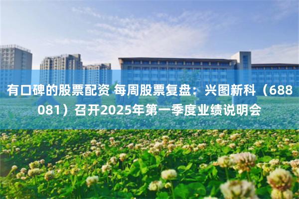 有口碑的股票配资 每周股票复盘：兴图新科（688081）召开2025年第一季度业绩说明会