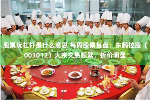 股票玩杠杆是什么意思 每周股票复盘：东鹏控股（003012）大宗交易频繁，折价明显