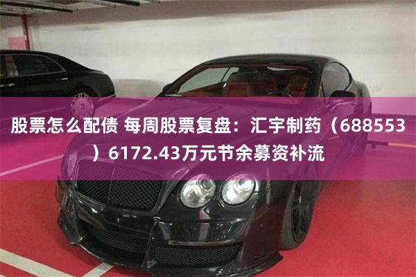 股票怎么配债 每周股票复盘：汇宇制药（688553）6172.43万元节余募资补流