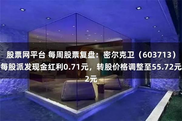 股票网平台 每周股票复盘：密尔克卫（603713）每股派发现金红利0.71元，转股价格调整至55.72元