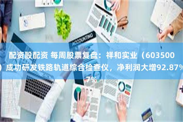 配资股配资 每周股票复盘：祥和实业（603500）成功研发铁路轨道综合检查仪，净利润大增92.87%