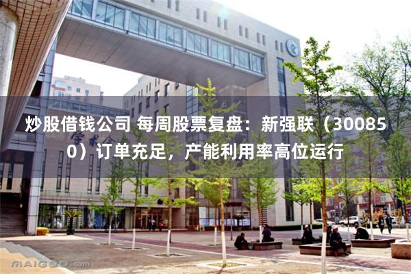 炒股借钱公司 每周股票复盘：新强联（300850）订单充足，产能利用率高位运行