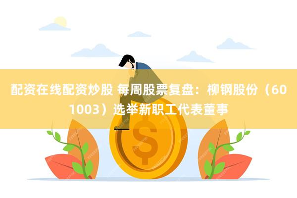 配资在线配资炒股 每周股票复盘：柳钢股份（601003）选举新职工代表董事