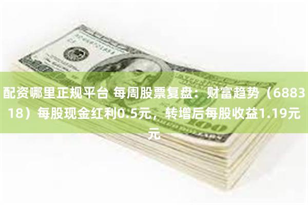 配资哪里正规平台 每周股票复盘：财富趋势（688318）每股现金红利0.5元，转增后每股收益1.19元