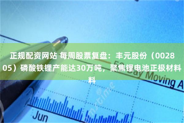 正规配资网站 每周股票复盘：丰元股份（002805）磷酸铁锂产能达30万吨，聚焦锂电池正极材料