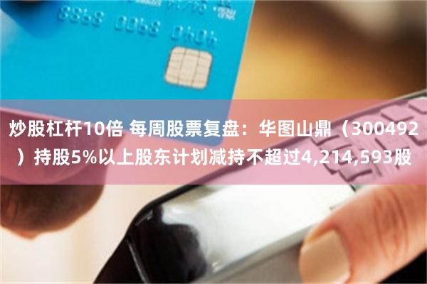 炒股杠杆10倍 每周股票复盘:华图山鼎(300492)持股5%以上股东计划减持不超过4,214,593股