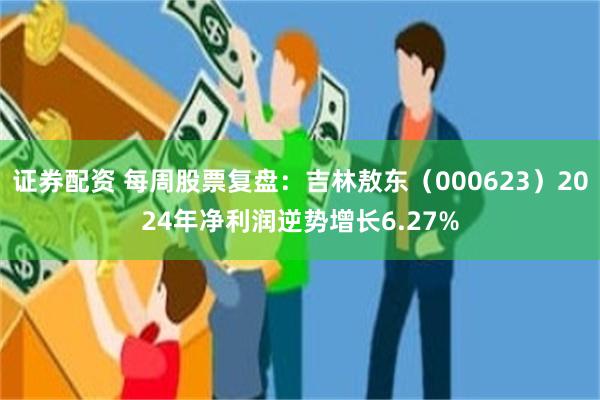 证券配资 每周股票复盘：吉林敖东（000623）2024年净利润逆势增长6.27%