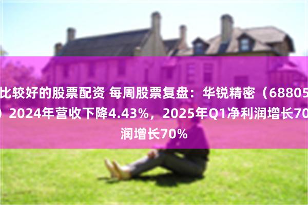 比较好的股票配资 每周股票复盘：华锐精密（688059）2024年营收下降4.43%，2025年Q1净利润增长70%
