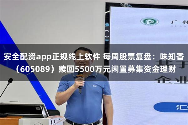 安全配资app正规线上软件 每周股票复盘：味知香（605089）赎回5500万元闲置募集资金理财