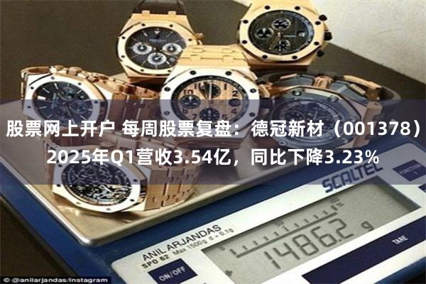 股票网上开户 每周股票复盘：德冠新材（001378）2025年Q1营收3.54亿，同比下降3.23%
