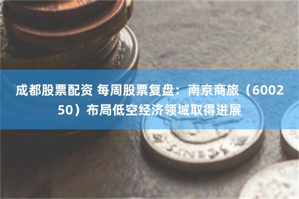 成都股票配资 每周股票复盘：南京商旅（600250）布局低空经济领域取得进展