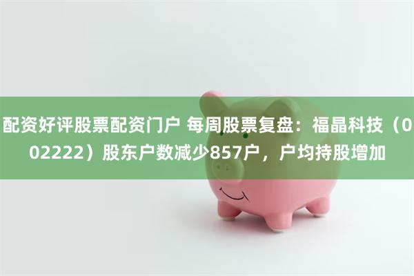 配资好评股票配资门户 每周股票复盘：福晶科技（002222）股东户数减少857户，户均持股增加