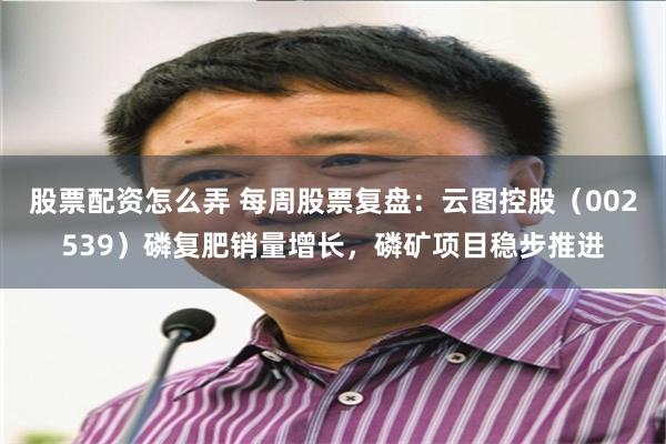 股票配资怎么弄 每周股票复盘：云图控股（002539）磷复肥销量增长，磷矿项目稳步推进
