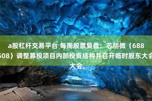 a股杠杆交易平台 每周股票复盘：芯朋微（688508）调整募投项目内部投资结构并召开临时股东大会