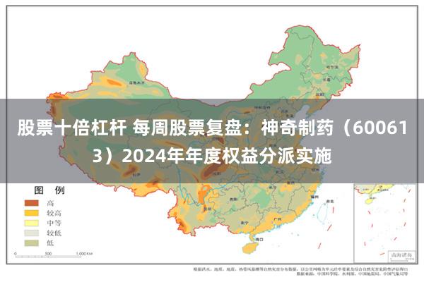 股票十倍杠杆 每周股票复盘：神奇制药（600613）2024年年度权益分派实施