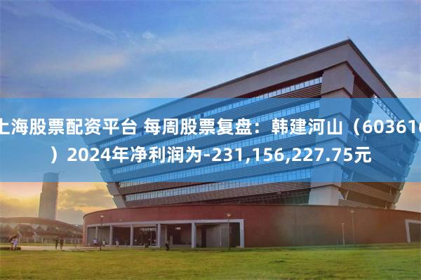 上海股票配资平台 每周股票复盘：韩建河山（603616）2024年净利润为-231,156,227.75元