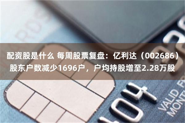 配资股是什么 每周股票复盘：亿利达（002686）股东户数减少1696户，户均持股增至2.28万股