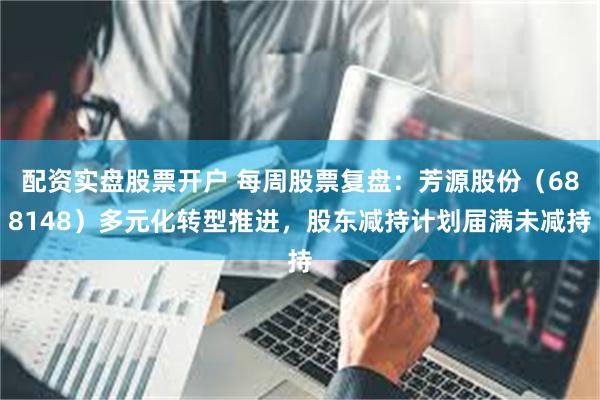 配资实盘股票开户 每周股票复盘：芳源股份（688148）多元化转型推进，股东减持计划届满未减持