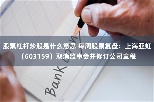 股票杠杆炒股是什么意思 每周股票复盘：上海亚虹（603159）取消监事会并修订公司章程
