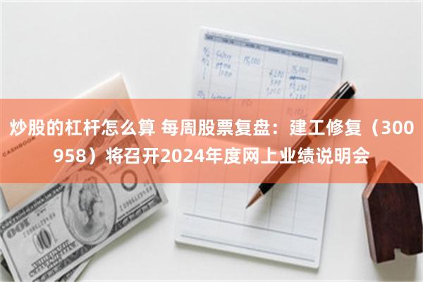 炒股的杠杆怎么算 每周股票复盘：建工修复（300958）将召开2024年度网上业绩说明会