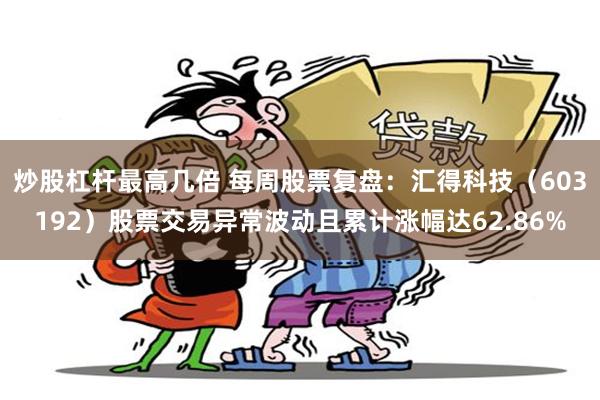 炒股杠杆最高几倍 每周股票复盘：汇得科技（603192）股票交易异常波动且累计涨幅达62.86%