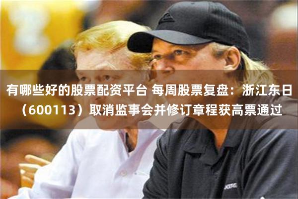 有哪些好的股票配资平台 每周股票复盘：浙江东日（600113）取消监事会并修订章程获高票通过