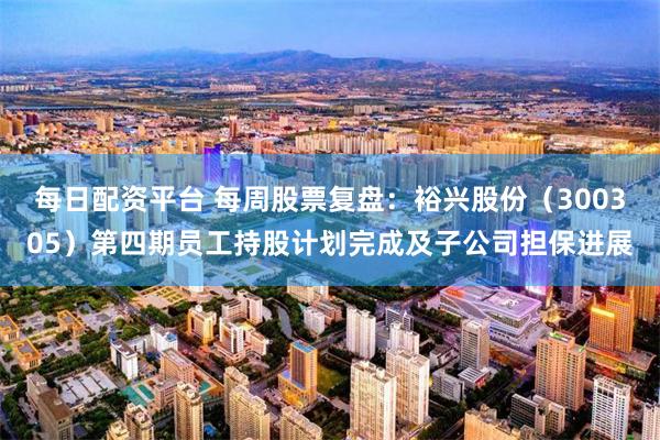 每日配资平台 每周股票复盘：裕兴股份（300305）第四期员工持股计划完成及子公司担保进展
