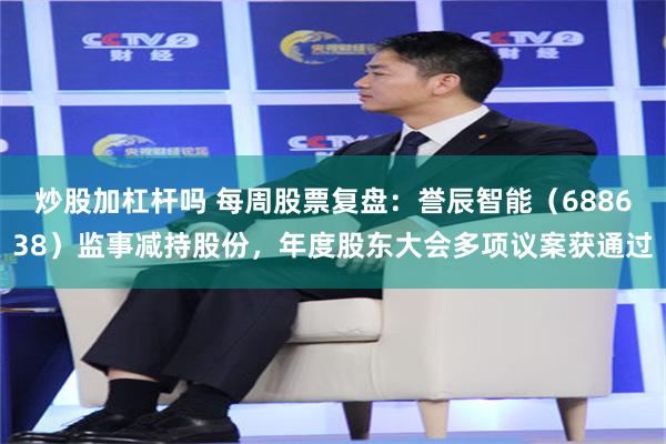 炒股加杠杆吗 每周股票复盘：誉辰智能（688638）监事减持股份，年度股东大会多项议案获通过
