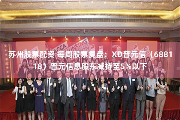 苏州股票配资 每周股票复盘：XD普元信（688118）普元信息股东减持至5%以下