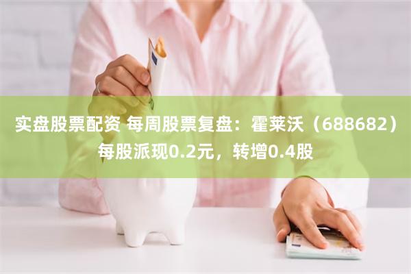 实盘股票配资 每周股票复盘：霍莱沃（688682）每股派现0.2元，转增0.4股