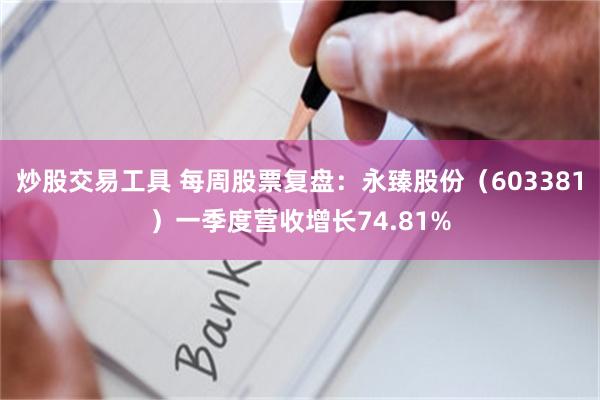 炒股交易工具 每周股票复盘：永臻股份（603381）一季度营收增长74.81%