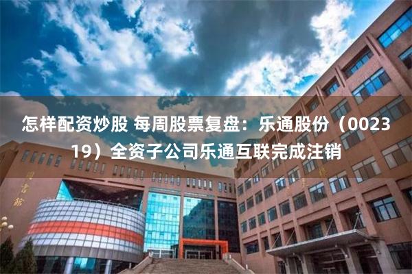 怎样配资炒股 每周股票复盘：乐通股份（002319）全资子公司乐通互联完成注销