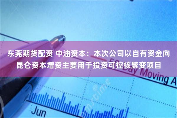 东莞期货配资 中油资本：本次公司以自有资金向昆仑资本增资主要用于投资可控核聚变项目