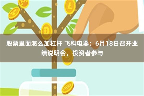 股票里面怎么加杠杆 飞科电器：6月18日召开业绩说明会，投资者参与