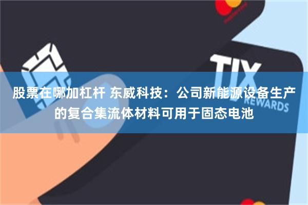 股票在哪加杠杆 东威科技：公司新能源设备生产的复合集流体材料可用于固态电池