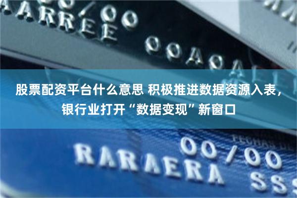 股票配资平台什么意思 积极推进数据资源入表，银行业打开“数据变现”新窗口