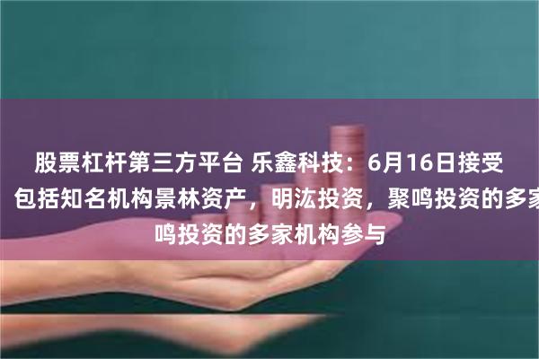 股票杠杆第三方平台 乐鑫科技：6月16日接受机构调研，包括知名机构景林资产，明汯投资，聚鸣投资的多家机构参与