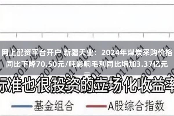 网上配资平台开户 新疆天业：2024年煤炭采购价格同比下降70.50元/吨影响毛利同比增加3.37亿元