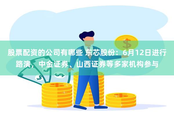 股票配资的公司有哪些 东芯股份：6月12日进行路演，中金证券、山西证券等多家机构参与